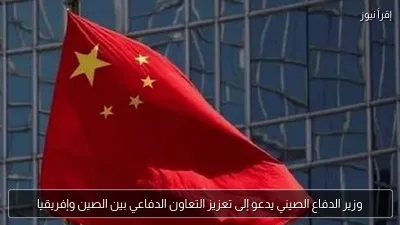 وزير الدفاع الصيني يدعو إلى تعزيز التعاون الدفاعي بين الصين وإفريقيا