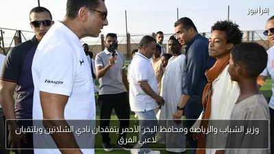 وزير الشباب والرياضة ومحافظ البحر الأحمر يتفقدان نادي الشلاتين ويلتقيان لاعبي الفرق