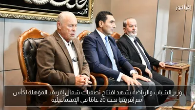 وزير الشباب والرياضة يشهد افتتاح تصفيات شمال إفريقيا المؤهلة لكأس أمم إفريقيا تحت 20 عامًا في الإسماعيلية