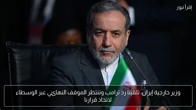 وزير خارجية إيران: تلقينا رد ترامب وننتظر الموقف النهائي عبر الوسطاء لاتخاذ قرارنا