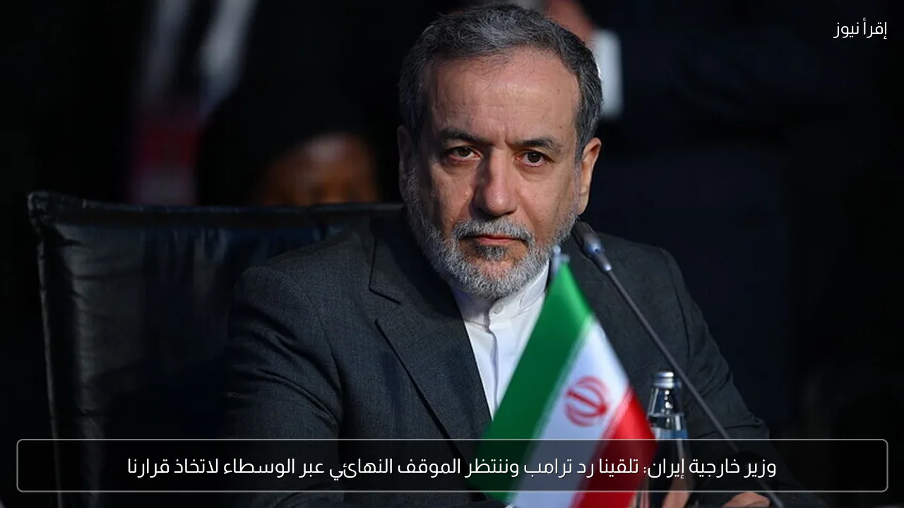 وزير خارجية إيران: تلقينا رد ترامب وننتظر الموقف النهائي عبر الوسطاء لاتخاذ قرارنا