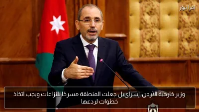 وزير خارجية الأردن: إسرائيل جعلت المنطقة مسرحًا للنزاعات ويجب اتخاذ خطوات لردعها