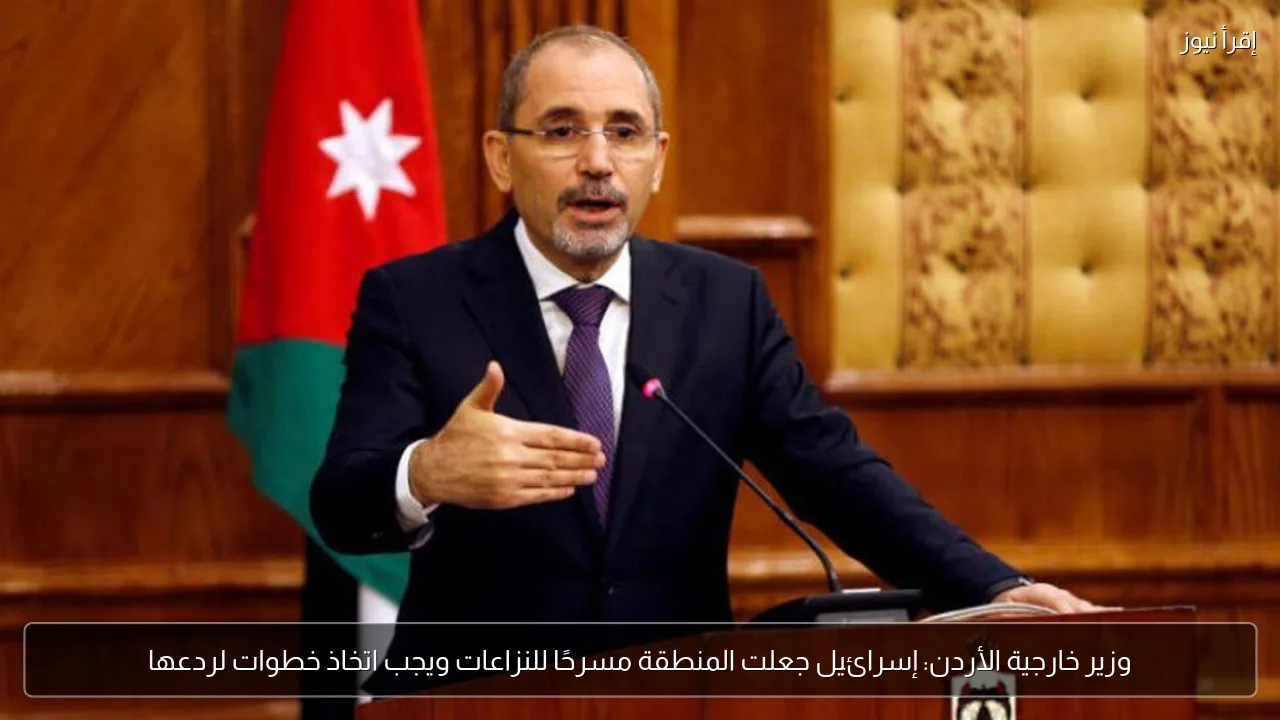 وزير خارجية الأردن: إسرائيل جعلت المنطقة مسرحًا للنزاعات ويجب اتخاذ خطوات لردعها