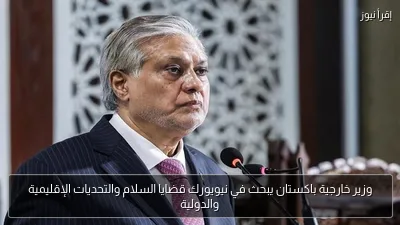 وزير خارجية باكستان يبحث في نيويورك قضايا السلام والتحديات الإقليمية والدولية