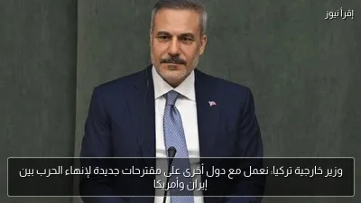 وزير خارجية تركيا: نعمل مع دول أخرى على مقترحات جديدة لإنهاء الحرب بين إيران وأمريكا