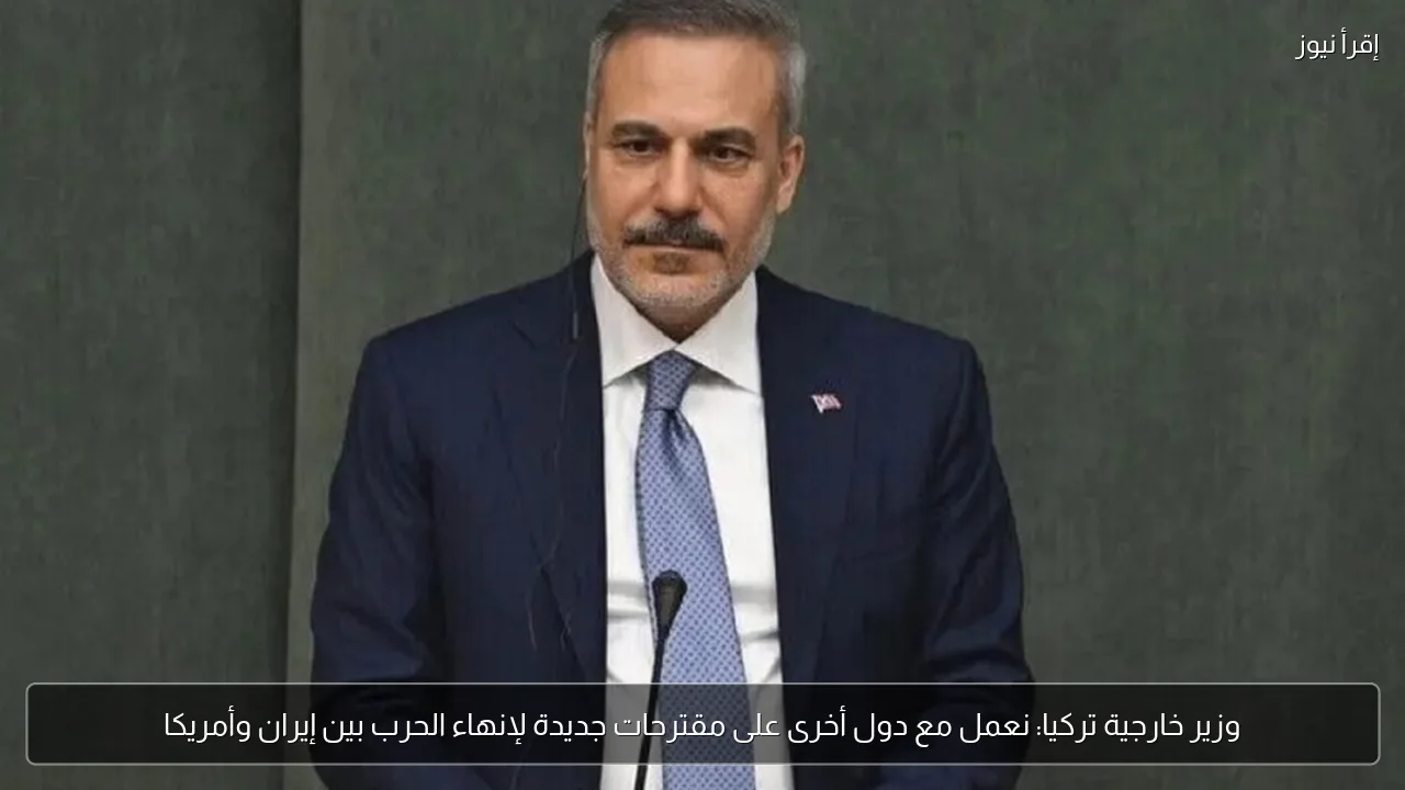 وزير خارجية تركيا: نعمل مع دول أخرى على مقترحات جديدة لإنهاء الحرب بين إيران وأمريكا