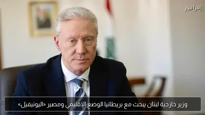 وزير خارجية لبنان يبحث مع بريطانيا الوضع الإقليمي ومصير «اليونيفيل»