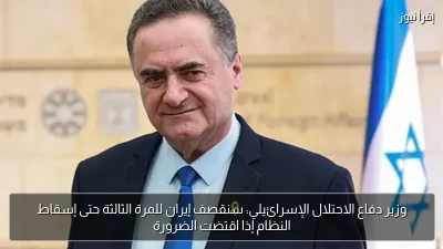وزير دفاع الاحتلال الإسرائيلي: سنقصف إيران للمرة الثالثة حتى إسقاط النظام إذا اقتضت الضرورة