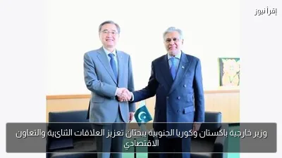 وزير خارجية باكستان وكوريا الجنوبية يبحثان تعزيز العلاقات الثنائية والتعاون الاقتصادي