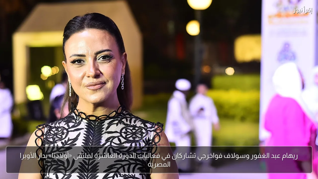 ريهام عبد الغفور وسولاف فواخرجي تشاركان في فعاليات الدورة العاشرة لملتقى «أولادنا» بدار الأوبرا المصرية