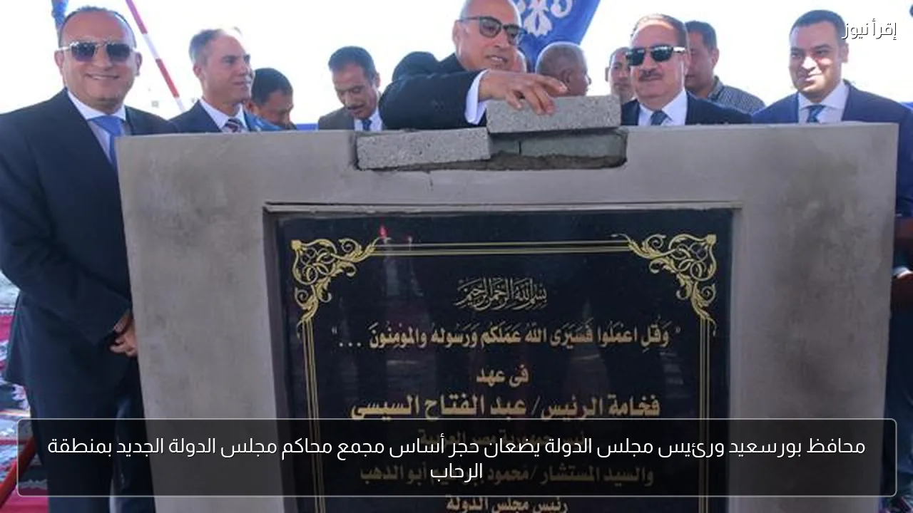 محافظ بورسعيد ورئيس مجلس الدولة يضعان حجر أساس مجمع محاكم مجلس الدولة الجديد بمنطقة الرحاب