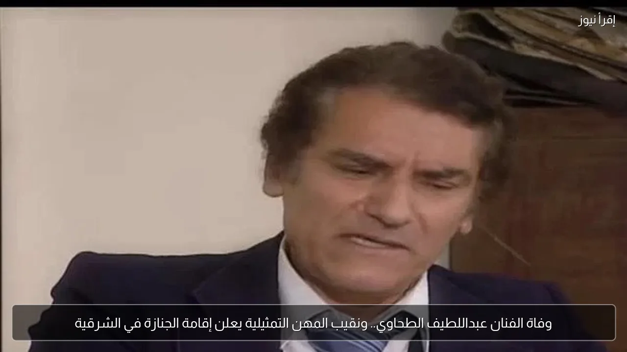 وفاة الفنان عبداللطيف الطحاوي.. ونقيب المهن التمثيلية يعلن إقامة الجنازة في الشرقية