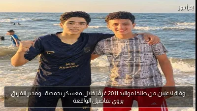 وفاة لاعبين من طلخا مواليد 2011 غرقًا خلال معسكر بجمصة.. ومدير الفريق يروي تفاصيل الواقعة