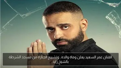 الفنان عمر السعيد يعلن وفاة والده.. وتشييع الجنازة من مسجد الشرطة بالشيخ زايد