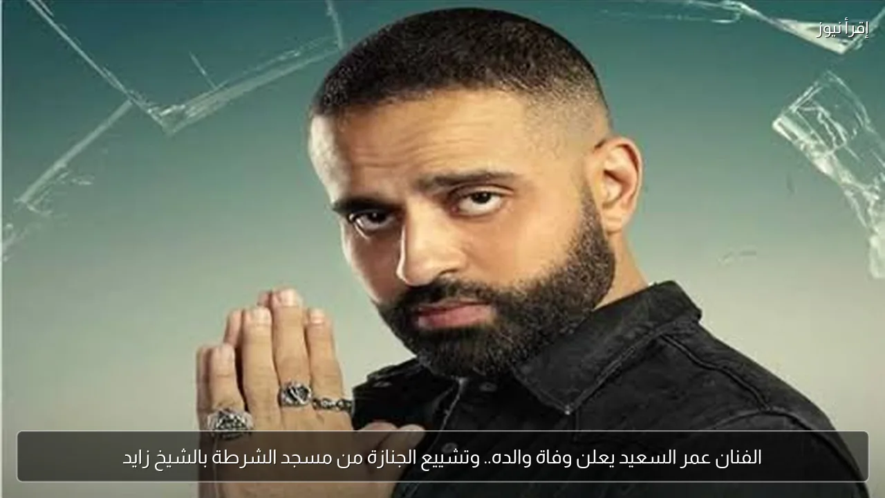 الفنان عمر السعيد يعلن وفاة والده.. وتشييع الجنازة من مسجد الشرطة بالشيخ زايد