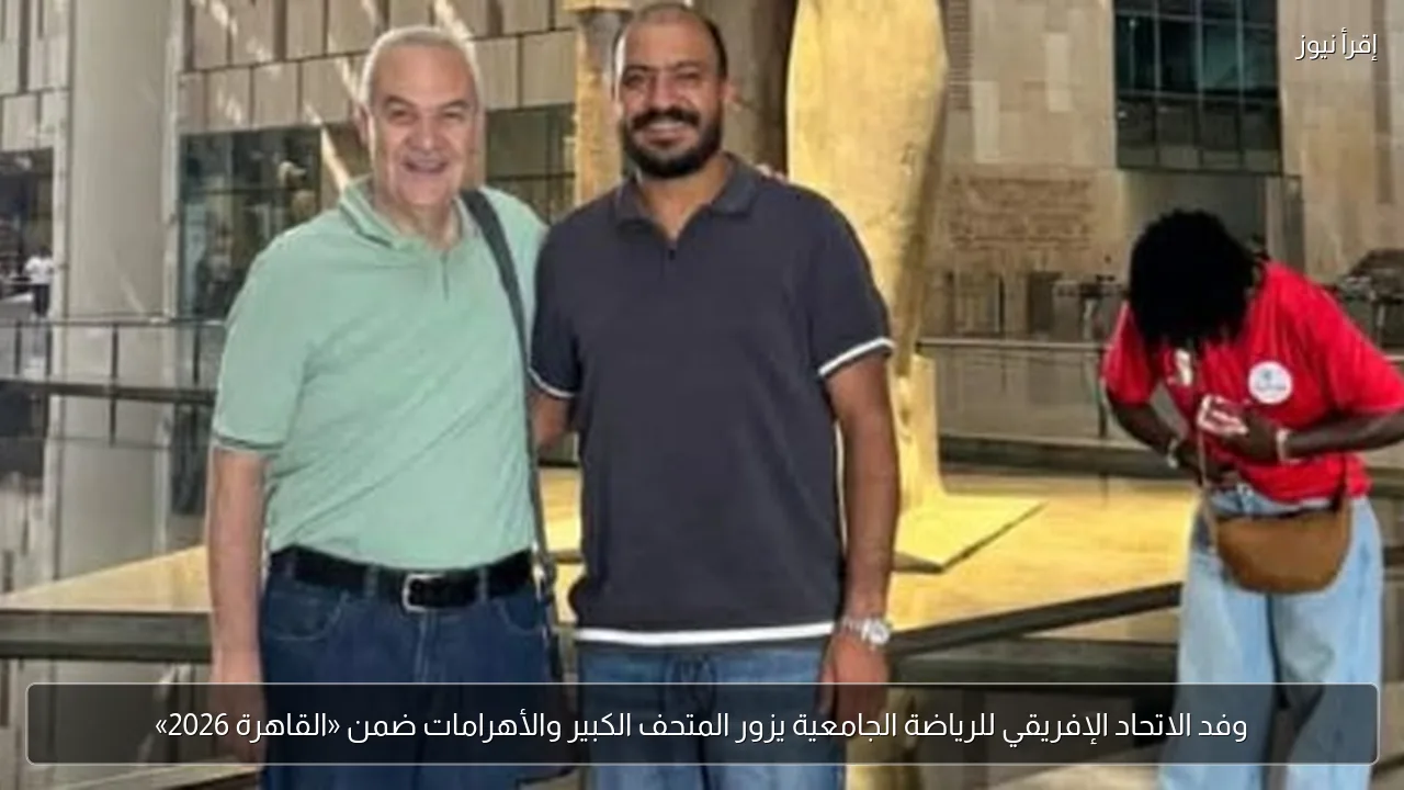 وفد الاتحاد الإفريقي للرياضة الجامعية يزور المتحف الكبير والأهرامات ضمن «القاهرة 2026»
