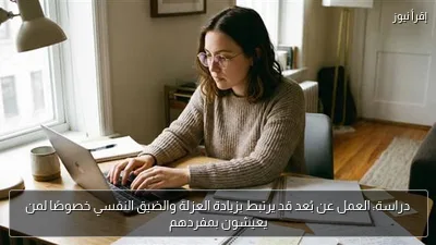 دراسة: العمل عن بُعد قد يرتبط بزيادة العزلة والضيق النفسي خصوصًا لمن يعيشون بمفردهم
