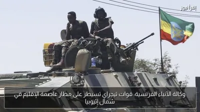 وكالة الأنباء الفرنسية: قوات تيجراي تسيطر على مطار عاصمة الإقليم في شمال إثيوبيا