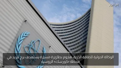 الوكالة الدولية للطاقة الذرية: هجوم بطائرة مسيّرة يستهدف برج تبريد في محطة «كورسك» الروسية