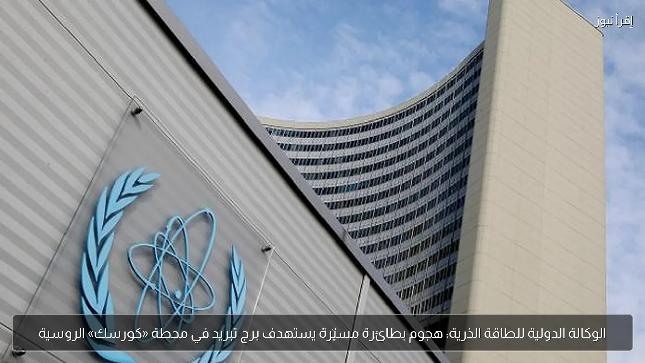 الوكالة الدولية للطاقة الذرية: هجوم بطائرة مسيّرة يستهدف برج تبريد في محطة «كورسك» الروسية