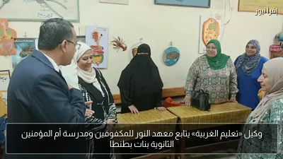 وكيل «تعليم الغربية» يتابع معهد النور للمكفوفين ومدرسة أم المؤمنين الثانوية بنات بطنطا