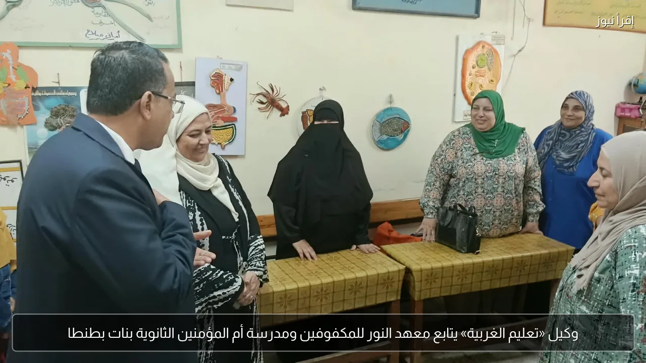 وكيل «تعليم الغربية» يتابع معهد النور للمكفوفين ومدرسة أم المؤمنين الثانوية بنات بطنطا