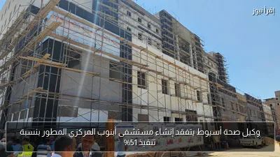 وكيل صحة أسيوط يتفقد إنشاء مستشفى أبنوب المركزي المطور بنسبة تنفيذ 51%