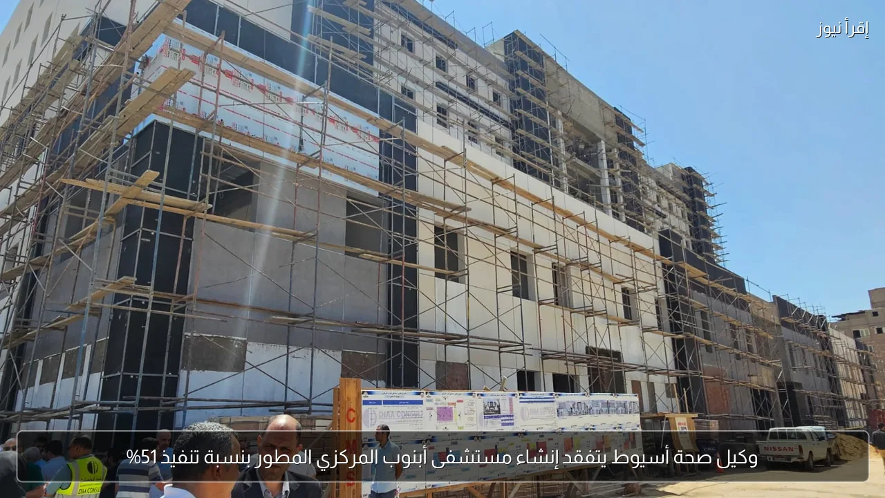وكيل صحة أسيوط يتفقد إنشاء مستشفى أبنوب المركزي المطور بنسبة تنفيذ 51%