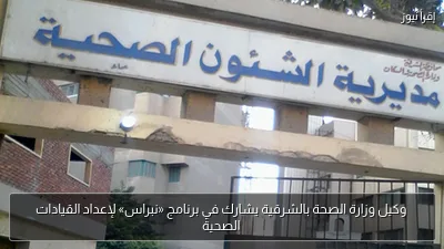 وكيل وزارة الصحة بالشرقية يشارك في برنامج «نبراس» لإعداد القيادات الصحية