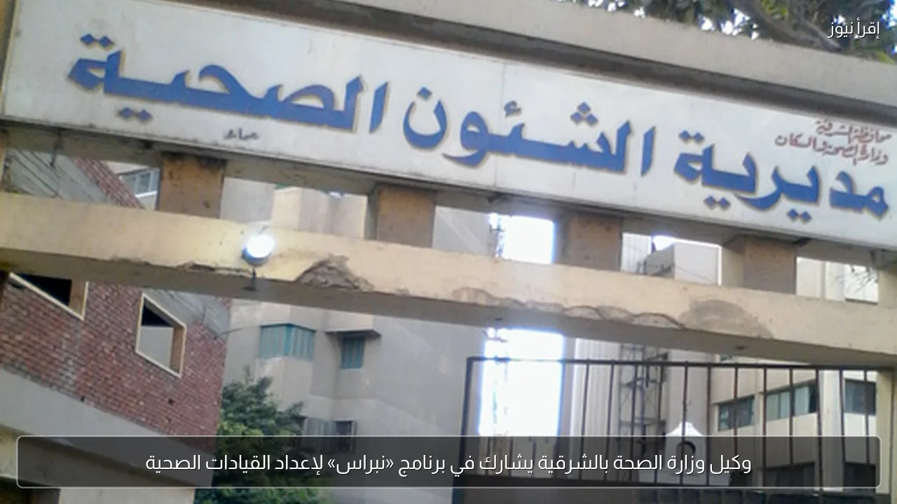 وكيل وزارة الصحة بالشرقية يشارك في برنامج «نبراس» لإعداد القيادات الصحية