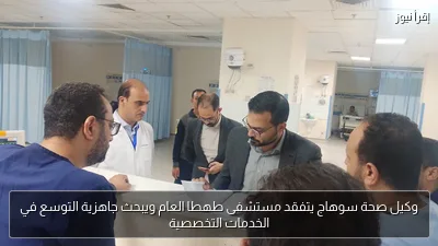 وكيل صحة سوهاج يتفقد مستشفى طهطا العام ويبحث جاهزية التوسع في الخدمات التخصصية