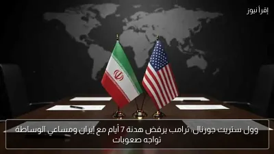 وول ستريت جورنال: ترامب يرفض هدنة 7 أيام مع إيران ومساعي الوساطة تواجه صعوبات