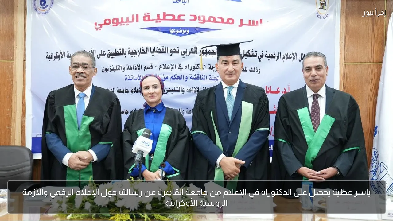 ياسر عطية يحصل على الدكتوراه في الإعلام من جامعة القاهرة عن رسالته حول الإعلام الرقمي والأزمة الروسية الأوكرانية
