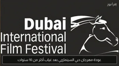 عودة مهرجان دبي السينمائي بعد غياب أكثر من 10 سنوات