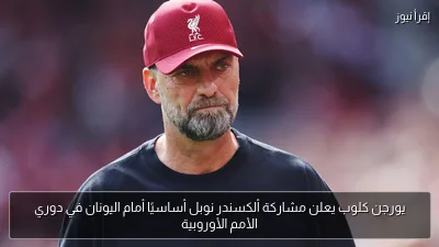 يورجن كلوب يعلن مشاركة ألكسندر نوبل أساسيًا أمام اليونان في دوري الأمم الأوروبية