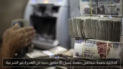 الداخلية تضبط شخصين بتهمة غسل 10 ملايين جنيه من الهجرة غير الشرعية