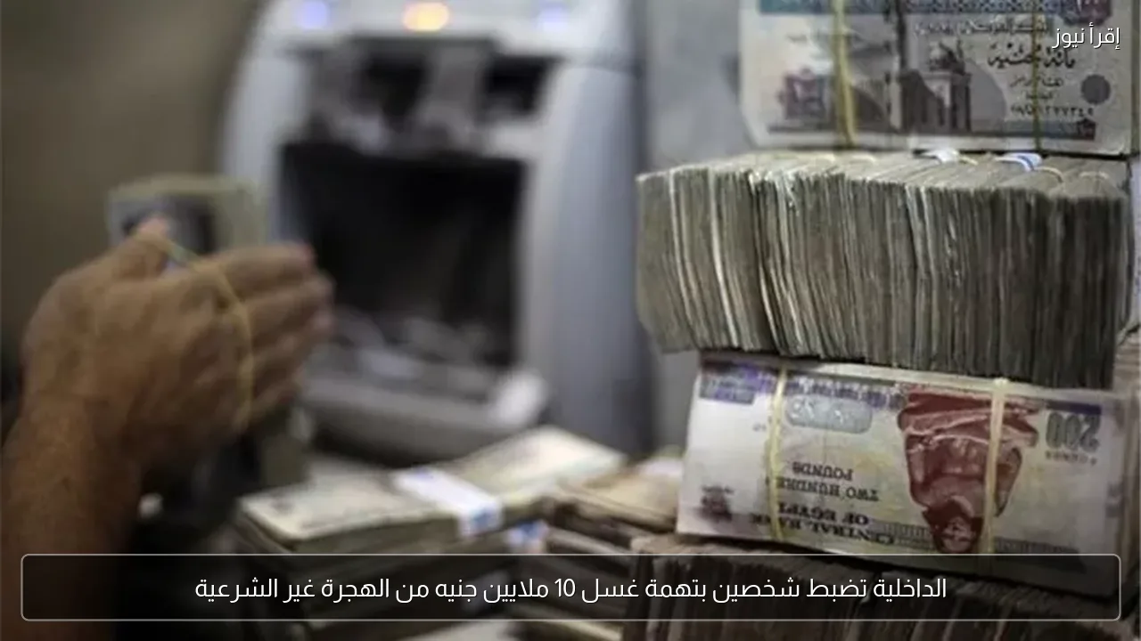 الداخلية تضبط شخصين بتهمة غسل 10 ملايين جنيه من الهجرة غير الشرعية