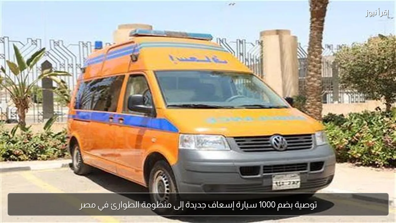 توصية بضم 1000 سيارة إسعاف جديدة إلى منظومة الطوارئ في مصر