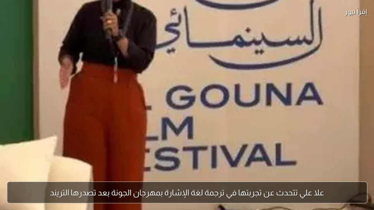 علا علي تتحدث عن تجربتها في ترجمة لغة الإشارة بمهرجان الجونة بعد تصدرها التريند