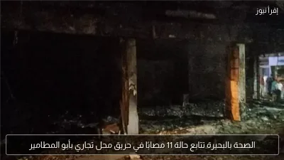 الصحة بالبحيرة تتابع حالة 11 مصابًا في حريق محل تجاري بأبو المطامير
