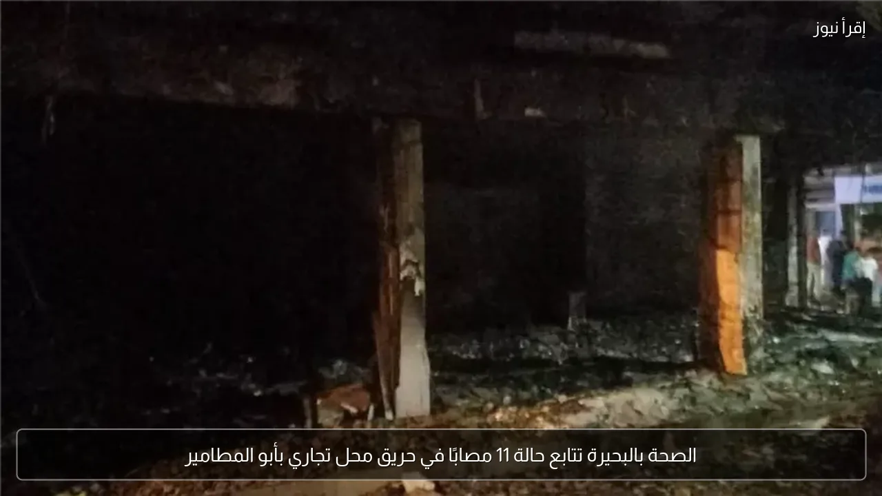 الصحة بالبحيرة تتابع حالة 11 مصابًا في حريق محل تجاري بأبو المطامير