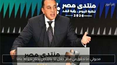 مدبولي: ما تحقق في مصر خلال 12 عامًا كان يحتاج نحو 30 عامًا