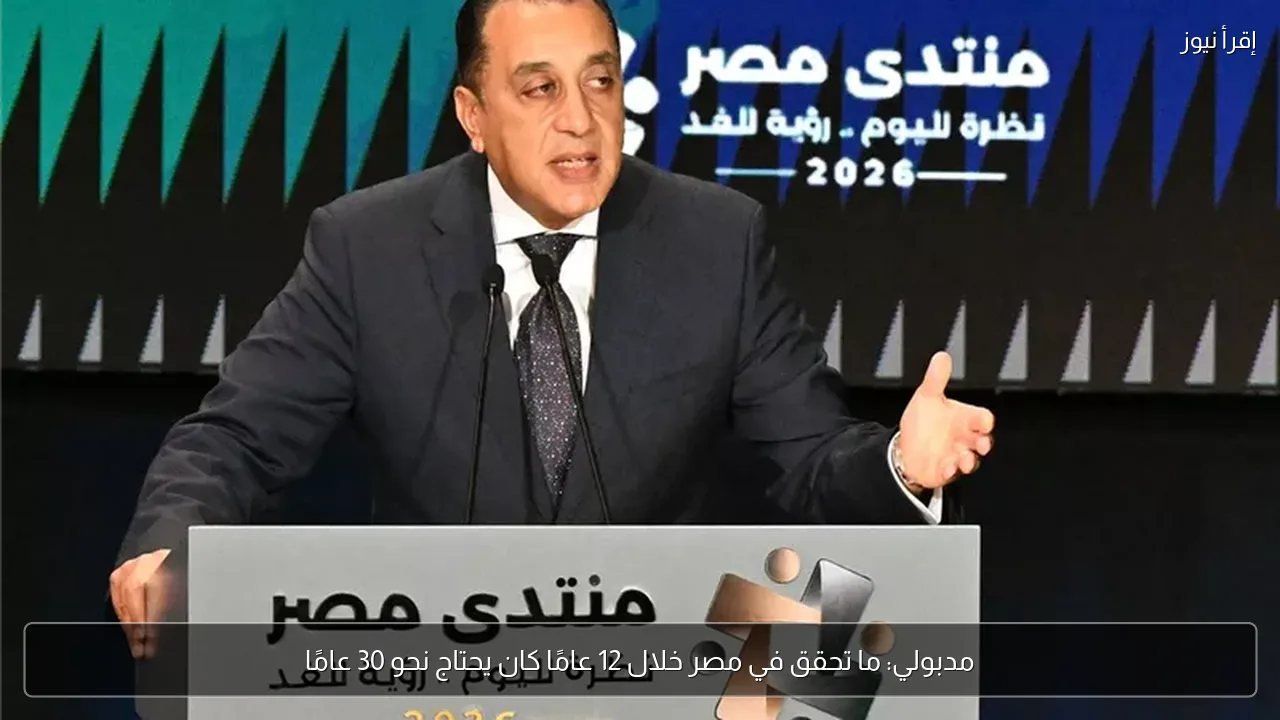 مدبولي: ما تحقق في مصر خلال 12 عامًا كان يحتاج نحو 30 عامًا