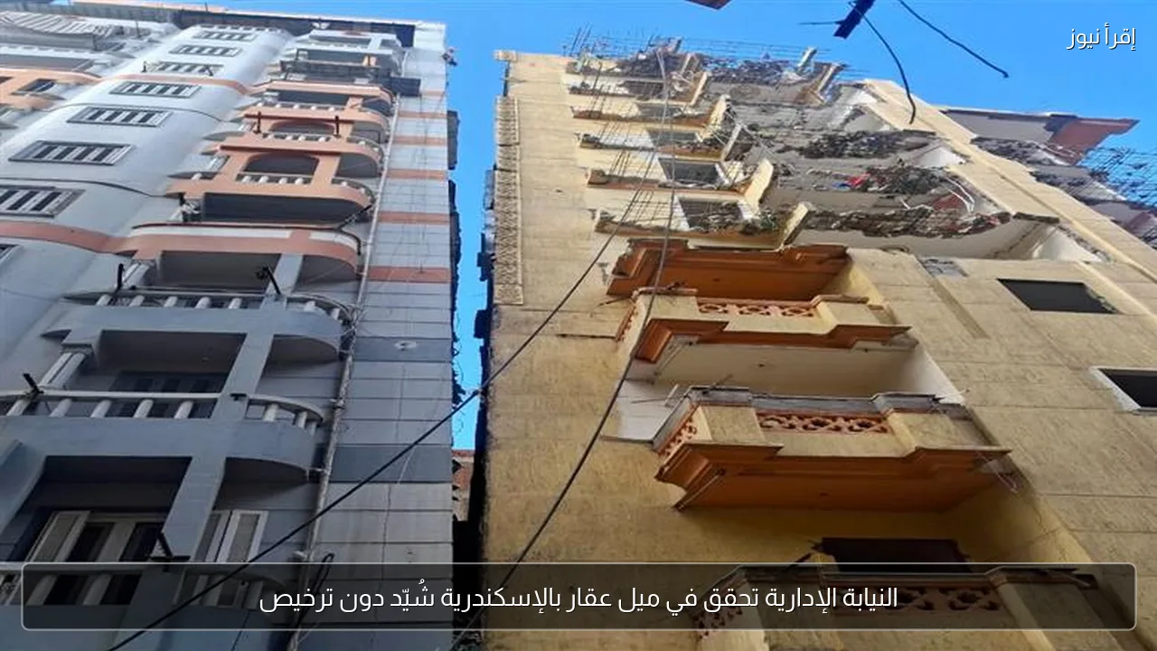 النيابة الإدارية تحقق في ميل عقار بالإسكندرية شُيّد دون ترخيص