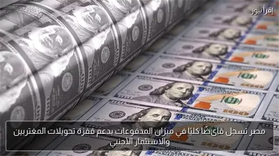 مصر تسجل فائضًا كليًا في ميزان المدفوعات بدعم قفزة تحويلات المغتربين والاستثمار الأجنبي