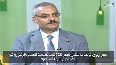 خبير تربوي: توصيات منتدى مصر 2026 تعيد هندسة التعليم وترفع رواتب المعلمين إلى 15 ألف جنيه