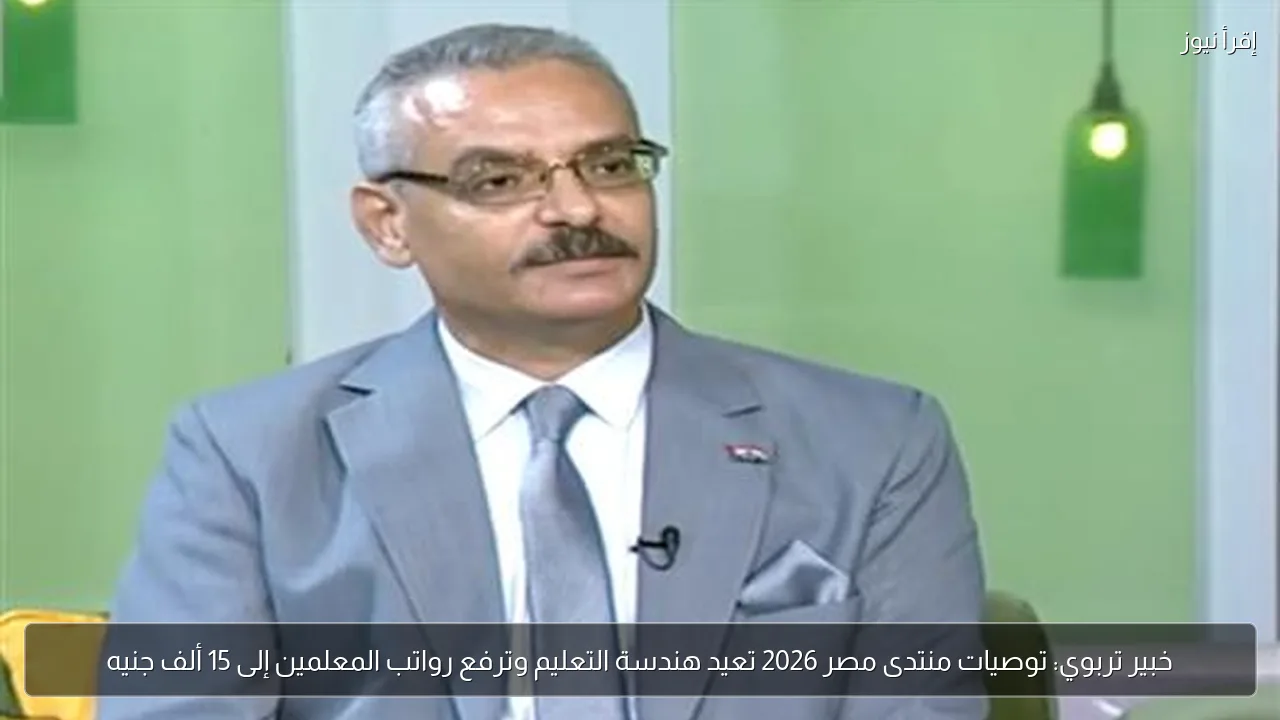 خبير تربوي: توصيات منتدى مصر 2026 تعيد هندسة التعليم وترفع رواتب المعلمين إلى 15 ألف جنيه