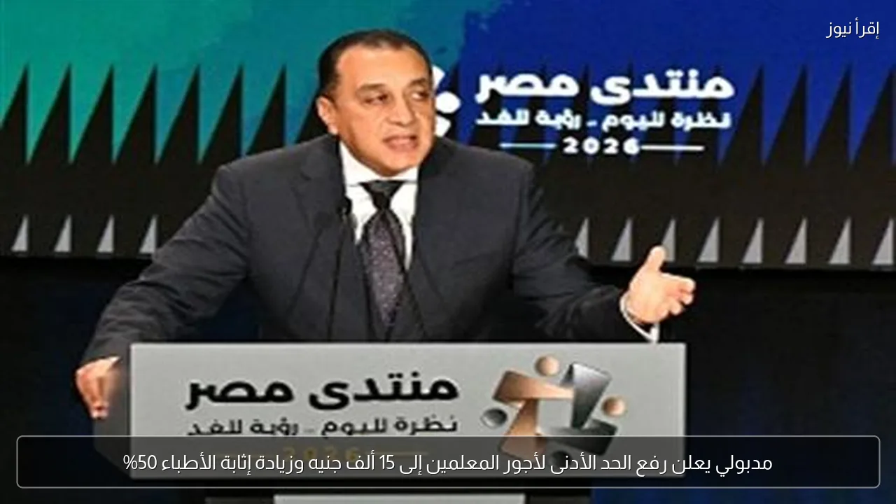 مدبولي يعلن رفع الحد الأدنى لأجور المعلمين إلى 15 ألف جنيه وزيادة إثابة الأطباء 50%