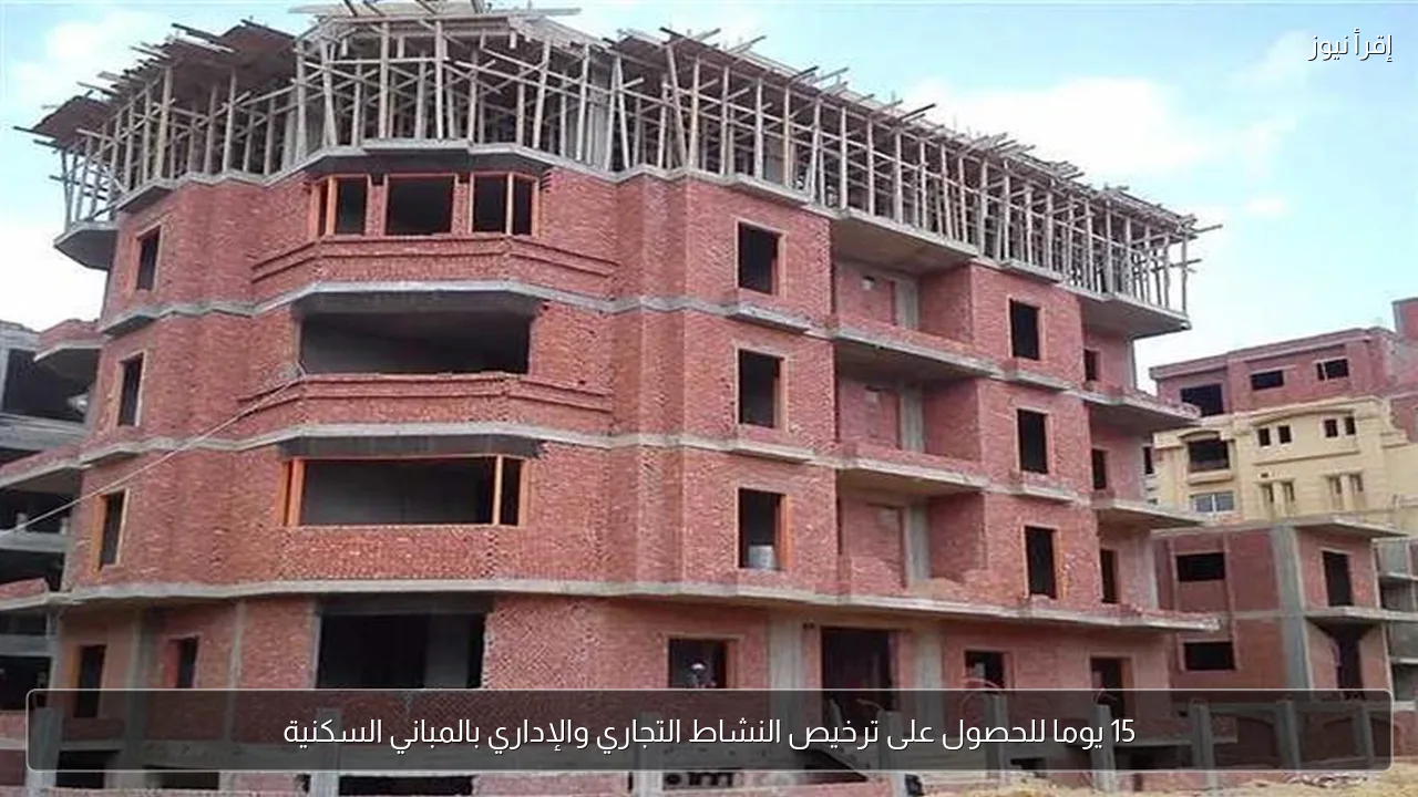 15 يوما للحصول على ترخيص النشاط التجاري والإداري بالمباني السكنية