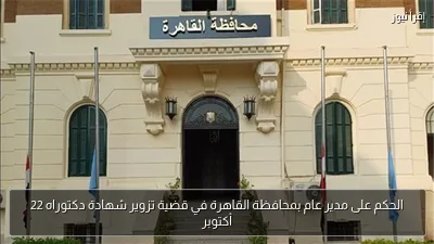 الحكم على مدير عام بمحافظة القاهرة في قضية تزوير شهادة دكتوراه 22 أكتوبر